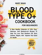Blood Type O+ Cook Book For Beginners: A New Healthy Collection of 120+ Easy, And Nutrient-Rich Recipes To Help You Lose That Stubborn Fat, Burn Calories, Regain, And Improve Your Good O+ Health