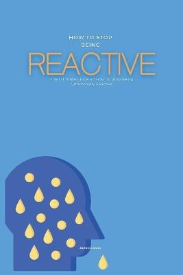 How To Stop Being Reactive: The Ultimate Guide on How To Stop Being Emotionally Reactive - Patrick Anna - cover