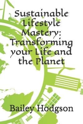 Sustainable Lifestyle Mastery: Transforming your Life and the Planet - Bailey Hodgson - cover