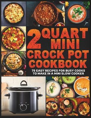 2 Quart Mini Crock Pot Cookbook: 75 Easy Recipes for Busy Cooks to Make in a Mini Slow Cooker - Elysia Sterling - cover