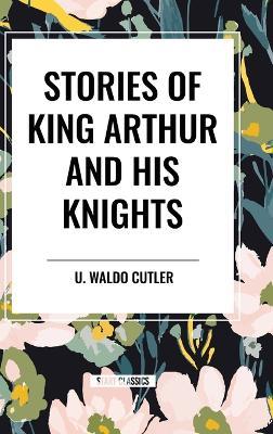 Stories of King Arthur and His Knights - U Waldo Cutler - cover