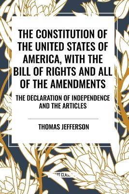 The Constitution of the United States of America, with the Bill of Rights and All of the Amendments; The Declaration of Independence; And the Articles - Thomas Jefferson,Second Continental Congress,Constitutional Convention - cover