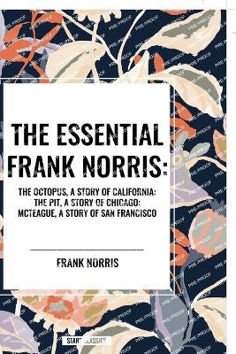 The Essential Frank Norris: The Octopus, a Story of California: The Pit, a Story of Chicago: McTeague, a Story of San Francisco - Frank Norris - cover