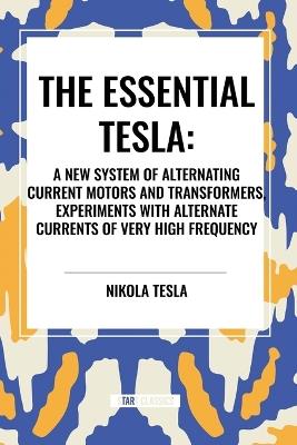 The Essential Tesla: A New System of Alternating Current Motors and Transformers, Experiments with Alternate Currents of Very High Frequenc - Nikola Tesla - cover