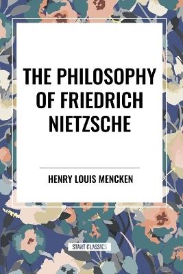 The Philosophy of Friedrich Nietzsche - Henry Louis Mencken,H L Mencken - cover