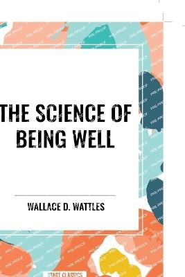 The Science of Being Well: by Wallace D. Wattles - Wallace D Wattles - cover