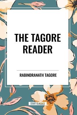 The Tagore Reader: Gitanjali, Songs of Kab?r, Thought Relics, Sadhana: The Realization of Life, Stray Birds, The Home and the World - Rabindranath Tagore - cover