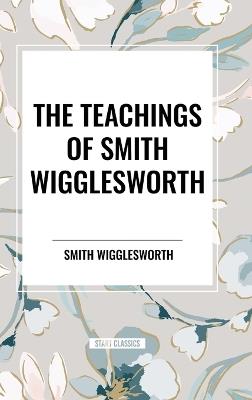 The Teachings of Smith Wigglesworth: Ever Increasing Faith and Faith That Prevails - Smith Wigglesworth - cover