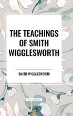 The Teachings of Smith Wigglesworth: Ever Increasing Faith and Faith That Prevails