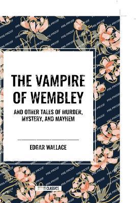 The Vampire of Wembley: And Other Tales of Murder, Mystery, and Mayhem - Edgar Wallace - cover