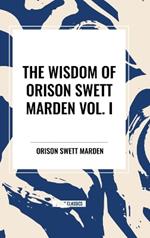 The Wisdom of Orison Swett Marden Vol. I: How to Succeed, an Iron Will, and Cheerfulness as a Life Power