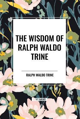 The Wisdom of Ralph Waldo Trine - Ralph Waldo Trine - cover