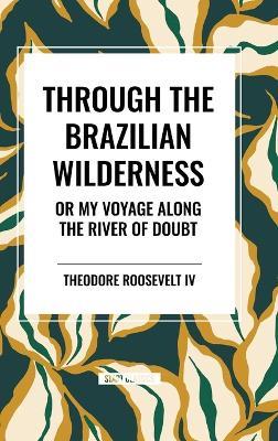 Through the Brazilian Wilderness: Or My Voyage Along the River of Doubt - Theodore Roosevelt - cover