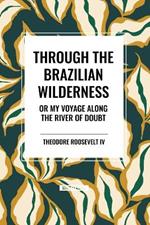 Through the Brazilian Wilderness: Or My Voyage Along the River of Doubt