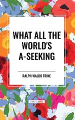 What All the World's A-Seeking: Or, The Vital Law of True Life, True Greatness Power and Happiness