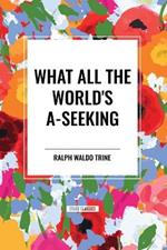 What All the World's A-Seeking: Or, The Vital Law of True Life, True Greatness Power and Happiness