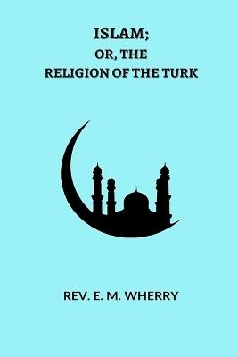 ISLAM; Or, The Religion of the Turk - E M Wherry - cover