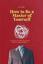 How to Be a Master of Yourself: A Guide to Master Your Skills and Be One