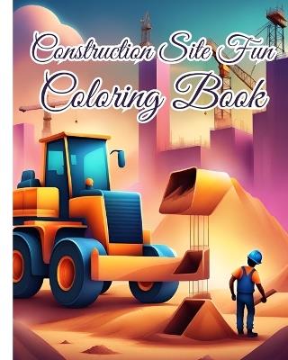 Construction Site Fun Coloring Book For Girls, Boys: Fun Construction Site, Trucks, Diggers, Dumpers And Cranes Coloring Pages - Thy Nguyen - cover