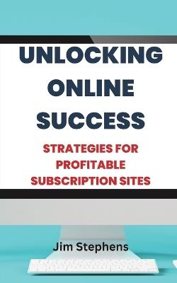 Unlocking Online Success: Strategies for Profitable Subscription Sites - Jim Stephens - cover