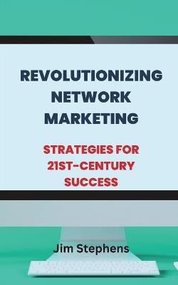 Revolutionizing Network Marketing: Strategies for 21st-Century Success - Jim Stephens - cover