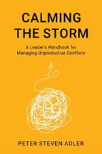 Calming the Storm: A Leader's Handbook for Managing Unproductive Conflicts