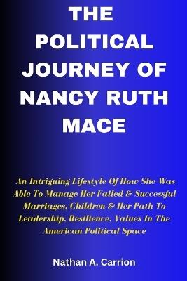 The Political Journey of Nancy Ruth Mace: An Intriguing Lifestyle Of How She Was Able To Manage Her Failed & Successful Marriages, Children & Her Path To Leadership, Resilience, Values In The American - Nathan A Carrion - cover