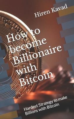 How to become Billionaire with Bitcoin: Hardest Strategy to make Billions with Bitcoin - Hiren Kavad - cover