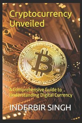 Cryptocurrency Unveiled: A Comprehensive Guide to Understanding Digital Currency - Inderbir Singh - cover