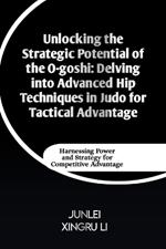 Unlocking the Strategic Potential of the O-goshi: Delving into Advanced Hip Techniques in Judo for Tactical Advantage: Harnessing Power and Strategy for Competitive Advantage