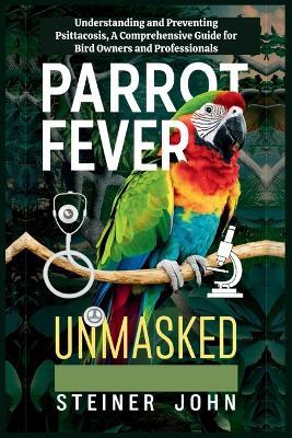 Parrot Fever Unmasked: Understanding and Preventing Psittacosis, A Comprehensive Guide for Bird Owners and Professionals - Steiner John - cover