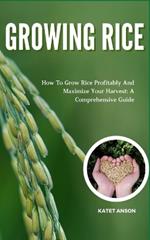 Growing Rice: How To Grow Rice Profitably And Maximize Your Harvest: A Comprehensive Guide