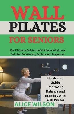 Wall Pilates for Seniors: The Ultimate Guide to Wall Pilates Workouts Suitable for Women, Seniors and Beginners - Alice Wilson - cover