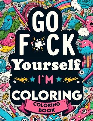 Go F*ck Yourself, I'm Coloring book: Unleash Your Inner Artist, Reclaim Your Peace, and Say Goodbye to Stress - Sadie Steele Art - cover