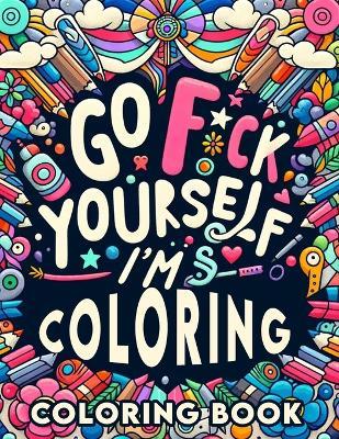 Go F*ck Yourself, I'm Coloring book: Unleash Your Inner Artist, Reclaim Your Peace, and Say Goodbye to Stress - Sadie Steele Art - cover