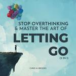 Stop Overthinking & Master The Art Of Letting Go (2 in 1): Break Free From The Past, Stop Believing Your Negative Thoughts, Build Healthy Habits & Live Your Happiest Life