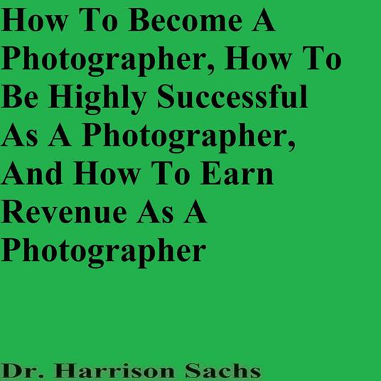 How To Become A Photographer, How To Be Highly Successful As A Photographer, And How To Earn Revenue As A Photographer