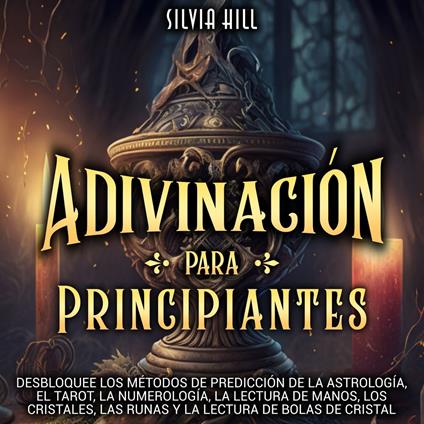 Adivinación para principiantes: Desbloquee los métodos de predicción de la astrología, el tarot, la numerología, la lectura de manos, los cristales, las runas y la lectura de bolas de cristal