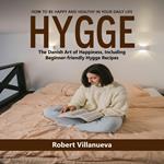 Hygge: How to Be Happy and Healthy in Your Daily Life (The Danish Art of Happiness, Including Beginner-friendly Hygge Recipes)