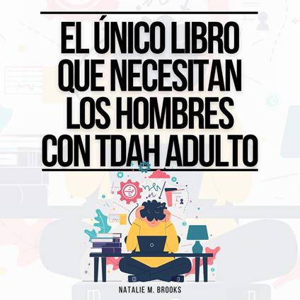 El Único Libro Que Necesitan Los Hombres Con TDAH Adulto: Todo Lo Que Necesitas Para Vencer Las Distracciones, Organizar Tus Finanzas, Tu Casa Y Tu Trabajo Y Mejorar Tus Relaciones