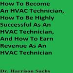 How To Become An HVAC Technician, How To Be Highly Successful As An HVAC Technician, And How To Earn Revenue As An HVAC Technician