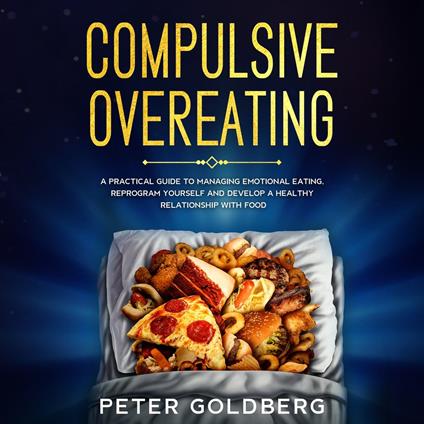 Compulsive Overeating: a Practical Guide to Managing Emotional Eating, Reprogram Yourself and Develop a Healthy Relationship With Food