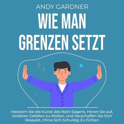 Wie man Grenzen setzt: Meistern Sie die Kunst des Nein-Sagens, hören Sie auf, anderen gefallen zu wollen, und verschaffen Sie sich Respekt, ohne sich schuldig zu fühlen