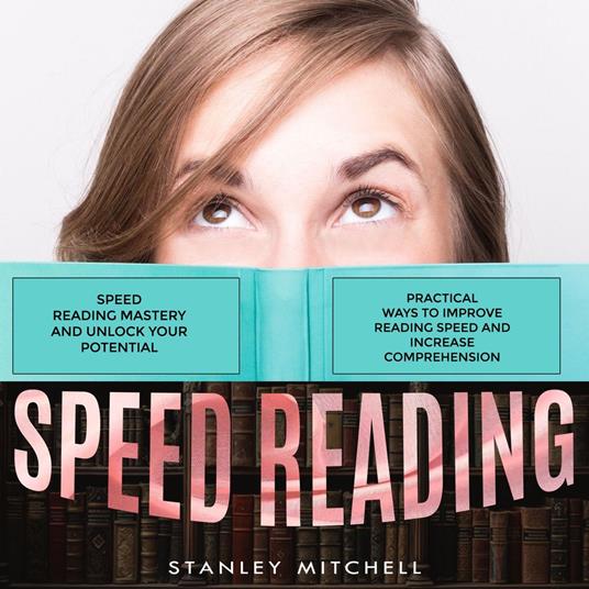 Speed Reading: Speed Reading Mastery and Unlock Your Potential (Practical Ways to Improve Reading Speed and Increase Comprehension)