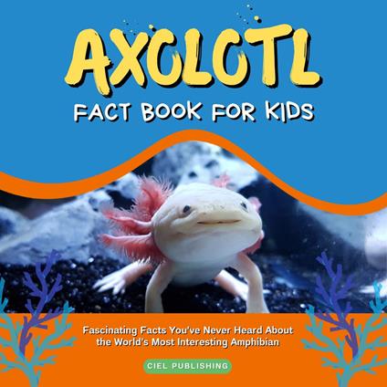 Axolotl Fact Book for Kids: Fascinating Facts You've Never Heard About the World's Most Interesting Amphibian