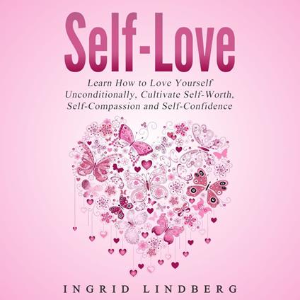 Self-Love: Learn How to Love Yourself Unconditionally, Cultivate Self-Worth, Self-Compassion and Self-Confidence