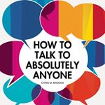 How To Talk To Absolutely Anyone: Your Practical Blueprint For Developing Conversation Skills, Charisma, Witty Banter & Mastering Small Talk To Build Meaningful Relationships In Life