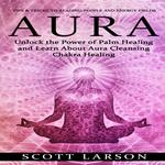 Aura: Tips & Tricks to Reading People and Energy Fields (Unlock the Power of Palm Healing and Learn About Aura Cleansing Chakra Healing)