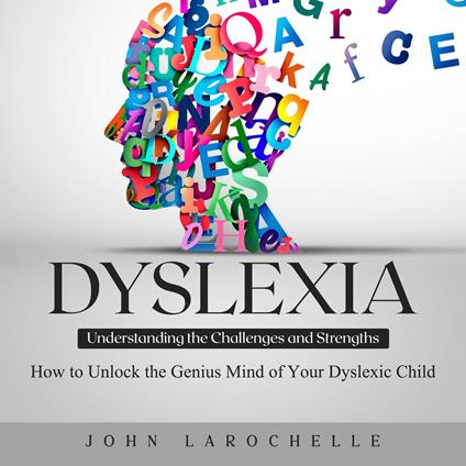 Dyslexia: Understanding the Challenges and Strengths (How to Unlock the Genius Mind of Your Dyslexic Child)