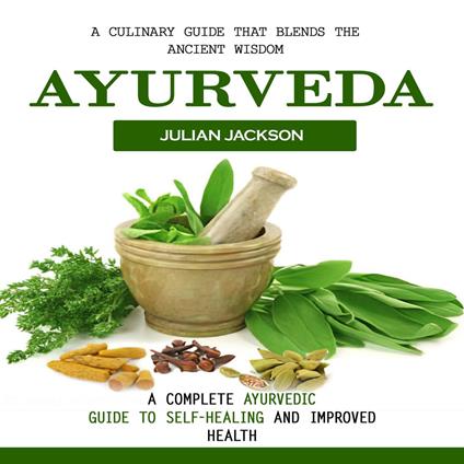 Ayurveda: A Culinary Guide That Blends the Ancient Wisdom (A Complete Ayurvedic Guide to Self-healing and Improved Health)